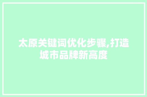 太原关键词优化步骤,打造城市品牌新高度