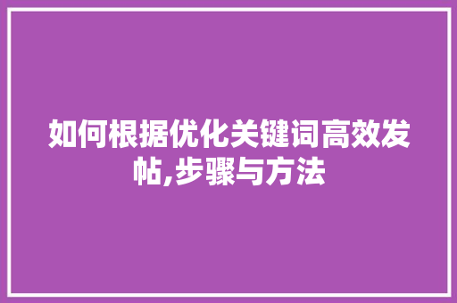 如何根据优化关键词高效发帖,步骤与方法