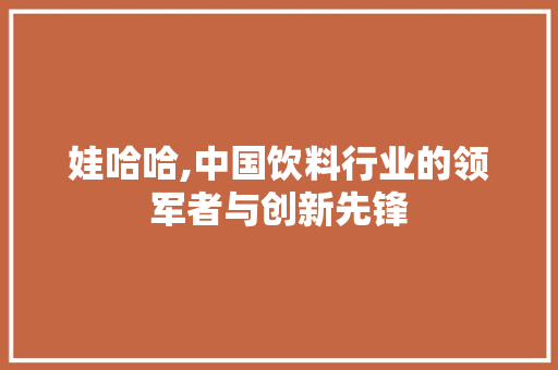 娃哈哈,中国饮料行业的领军者与创新先锋
