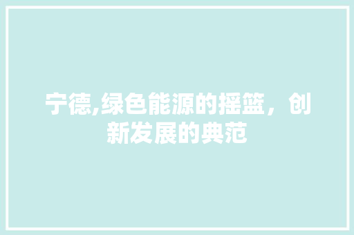 宁德,绿色能源的摇篮，创新发展的典范