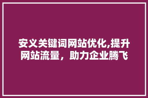安义关键词网站优化,提升网站流量，助力企业腾飞