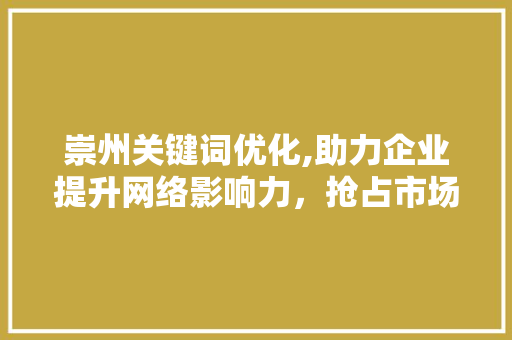 崇州关键词优化,助力企业提升网络影响力，抢占市场先机