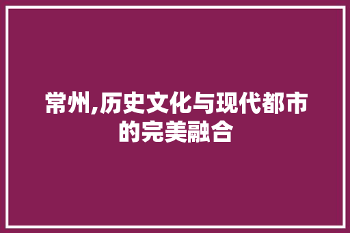 常州,历史文化与现代都市的完美融合
