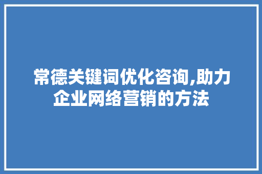 常德关键词优化咨询,助力企业网络营销的方法
