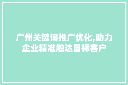 广州关键词推广优化,助力企业精准触达目标客户