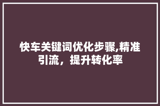 快车关键词优化步骤,精准引流，提升转化率