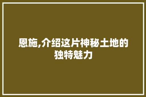 恩施,介绍这片神秘土地的独特魅力