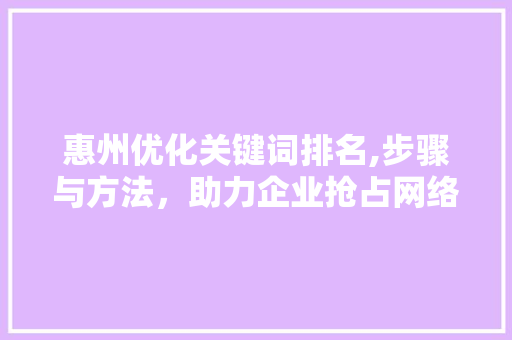 惠州优化关键词排名,步骤与方法，助力企业抢占网络市场高地