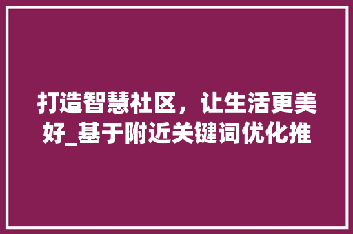 打造智慧社区，让生活更美好_基于附近关键词优化推荐