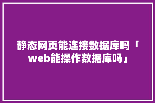 静态网页能连接数据库吗「web能操作数据库吗」