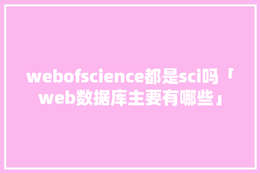 webofscience都是sci吗「web数据库主要有哪些」 建站教程