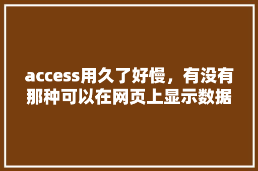 access用久了好慢，有没有那种可以在网页上显示数据的数据库「数据库表在web显示怎么设置」