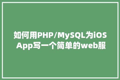 如何用PHP/MySQL为iOS App写一个简单的web服务器PART1「mysql数据库与web项目连接」 建站教程