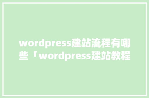 wordpress建站流程有哪些「wordpress建站教程入门」 wordpress建站流程有哪些「wordpress建站教程入门」 建站教程