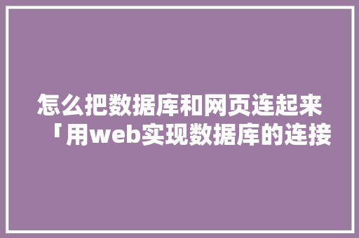 怎么把数据库和网页连起来「用web实现数据库的连接数据库的方法」