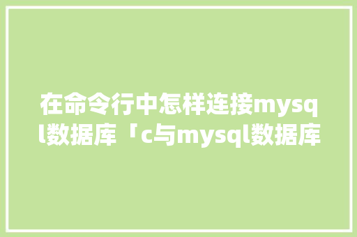 在命令行中怎样连接mysql数据库「c与mysql数据库连接」