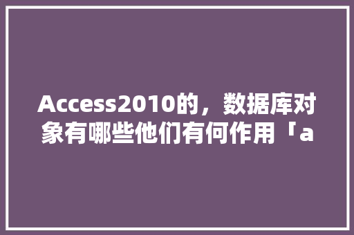 Access2010的，数据库对象有哪些他们有何作用「access2010数据库是」