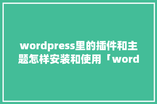 wordpress里的插件和主题怎样安装和使用「wordpress模板怎么安装」