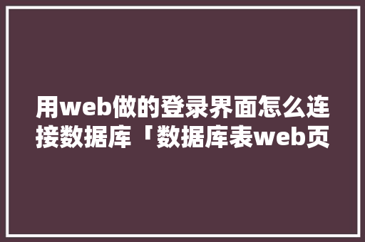 用web做的登录界面怎么连接数据库「数据库表web页面上写什么」