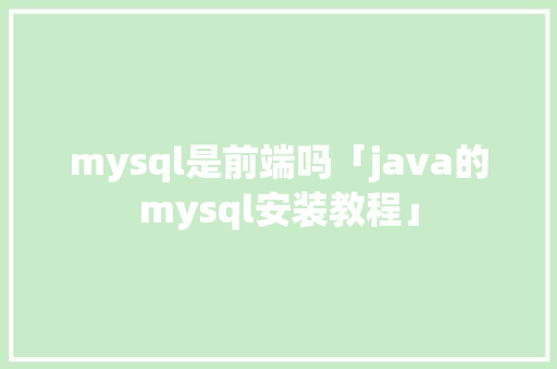 mysql是前端吗「java的mysql安装教程」
