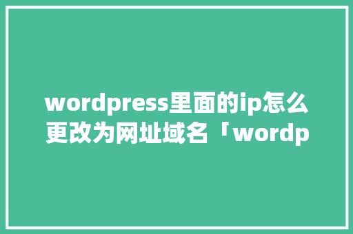 wordpress里面的ip怎么更改为网址域名「wordpress域名绑定」