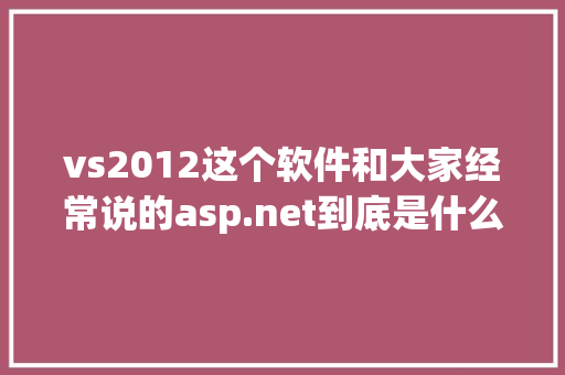 vs2012这个软件和大家经常说的asp.net到底是什么关系「web怎么链接数据库」