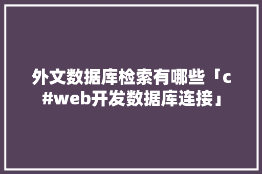 外文数据库检索有哪些「c#web开发数据库连接」 友链在线