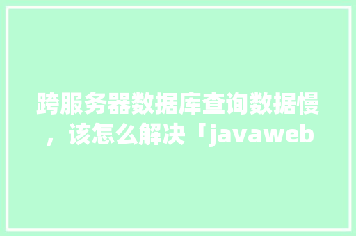 跨服务器数据库查询数据慢，该怎么解决「javaweb连接oracle数据库」