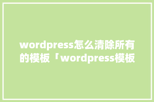 wordpress怎么清除所有的模板「wordpress模板建站教程」