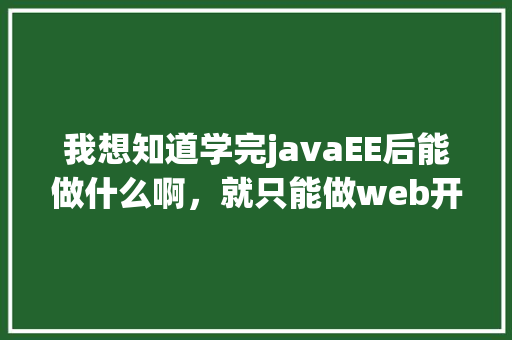 我想知道学完javaEE后能做什么啊，就只能做web开发么，做网站开发和做web有什么不同「web链接数据库」