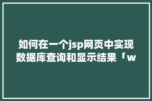 如何在一个jsp网页中实现数据库查询和显示结果「web显示数据库表记录怎么删除」