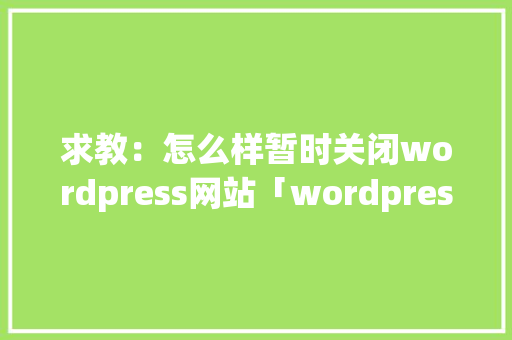 求教：怎么样暂时关闭wordpress网站「wordpress建站教程入门」