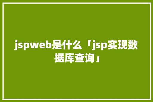 jspweb是什么「jsp实现数据库查询」