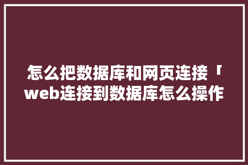 怎么把数据库和网页连接「web连接到数据库怎么操作」