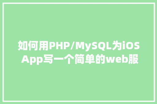 如何用PHP/MySQL为iOS App写一个简单的web服务器PART1「web怎么连接mysql数据库」