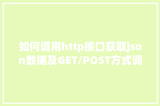 如何调用http接口获取json数据及GET/POST方式调用http接口「http接收json数据」
