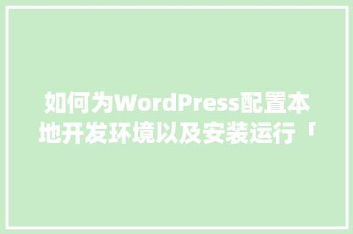 如何为WordPress配置本地开发环境以及安装运行「wordpress 开发文档」