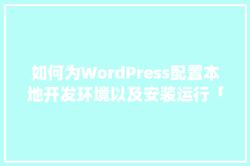 如何为WordPress配置本地开发环境以及安装运行「wordpress安装教程ppt」