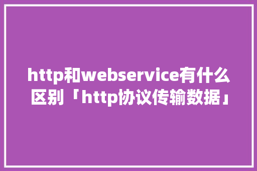 http和webservice有什么区别「http协议传输数据」
