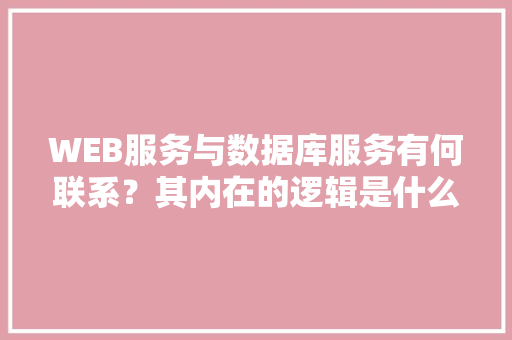 WEB服务与数据库服务有何联系？其内在的逻辑是什么关系「web数据库技术的含义是什么」