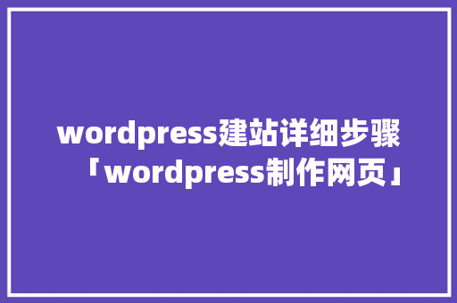 wordpress建站详细步骤「wordpress制作网页」