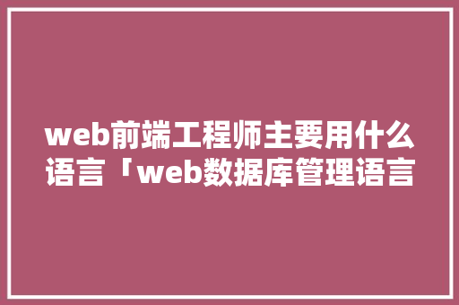 web前端工程师主要用什么语言「web数据库管理语言有哪些」