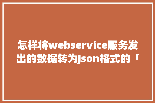 怎样将webservice服务发出的数据转为Json格式的「存储json的数据库」