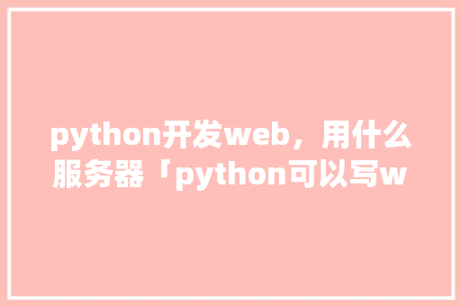 python开发web，用什么服务器「python可以写web吗」