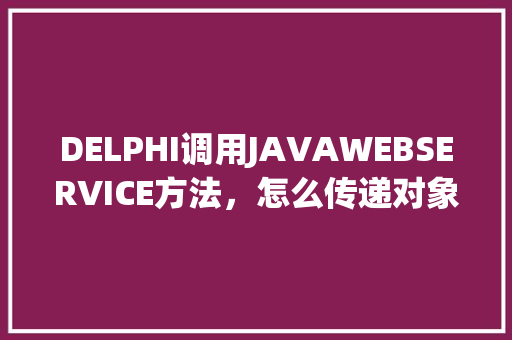 DELPHI调用JAVAWEBSERVICE方法，怎么传递对象「javaweb如何获取数据库数据并显示」