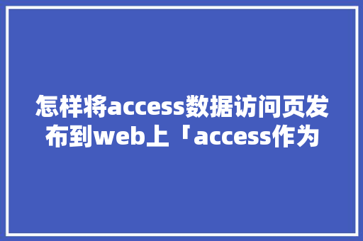 怎样将access数据访问页发布到web上「access作为网站数据库」
