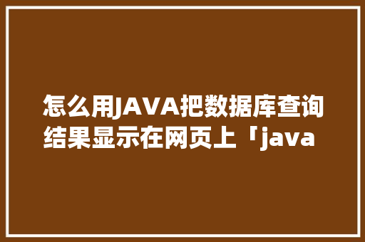 怎么用JAVA把数据库查询结果显示在网页上「java web 数据库」