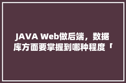 JAVA Web做后端，数据库方面要掌握到哪种程度「javaweb查询数据库」