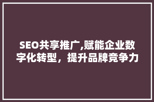 SEO共享推广,赋能企业数字化转型，提升品牌竞争力