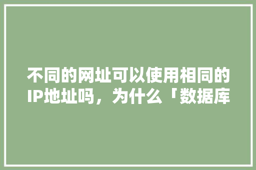不同的网址可以使用相同的IP地址吗，为什么「数据库去重复数据」